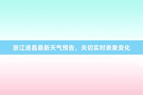 浙江遂昌最新天气预告，关切实时表象变化