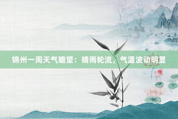 锦州一周天气瞻望：晴雨轮流，气温波动明显